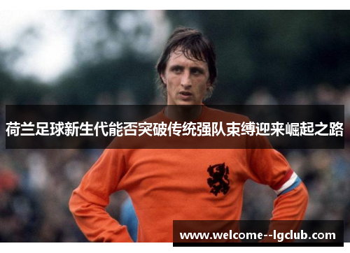 荷兰足球新生代能否突破传统强队束缚迎来崛起之路 荷兰足球新生代能否突破传统强队束缚迎来崛起之路