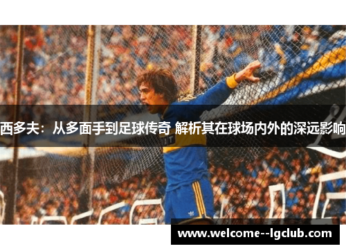 西多夫:从多面手到足球传奇 解析其在球场内外的深远影响 西多夫:从多面手到足球传奇 解析其在球场内外的深远影响