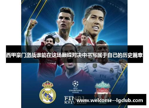 西甲豪门激战谁能在这场巅峰对决中书写属于自己的历史篇章 西甲豪门激战谁能在这场巅峰对决中书写属于自己的历史篇章