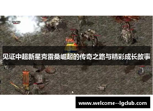 见证中超新星克雷桑崛起的传奇之路与精彩成长故事