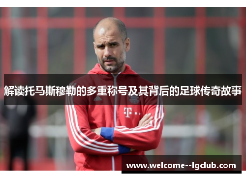 解读托马斯穆勒的多重称号及其背后的足球传奇故事 解读托马斯穆勒的多重称号及其背后的足球传奇故事