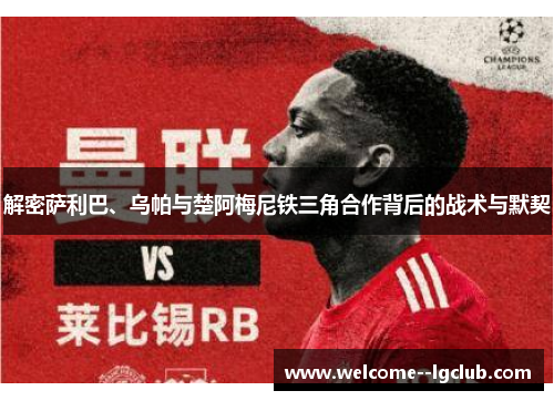 解密萨利巴、乌帕与楚阿梅尼铁三角合作背后的战术与默契 解密萨利巴、乌帕与楚阿梅尼铁三角合作背后的战术与默契