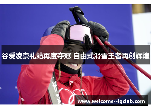 谷爱凌崇礼站再度夺冠 自由式滑雪王者再创辉煌 谷爱凌崇礼站再度夺冠 自由式滑雪王者再创辉煌