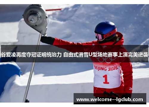 谷爱凌再度夺冠证明统治力 自由式滑雪U型场地赛事上演完美逆袭
