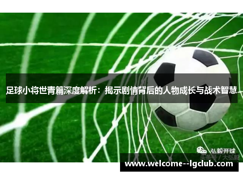 足球小将世青篇深度解析:揭示剧情背后的人物成长与战术智慧 足球小将世青篇深度解析:揭示剧情背后的人物成长与战术智慧