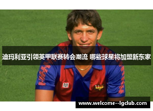 迪玛利亚引领英甲联赛转会潮流 哪些球星将加盟新东家 迪玛利亚引领英甲联赛转会潮流 哪些球星将加盟新东家