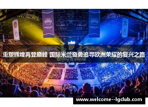 重塑辉煌再登巅峰 国际米兰奋勇追寻欧洲荣耀的复兴之路