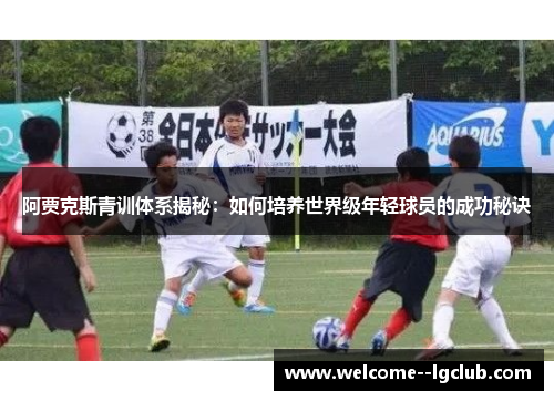 阿贾克斯青训体系揭秘：如何培养世界级年轻球员的成功秘诀