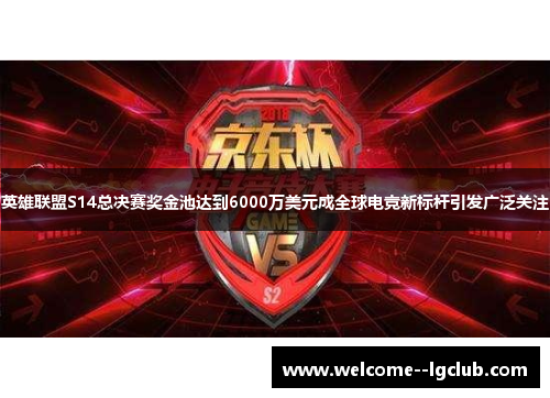 英雄联盟S14总决赛奖金池达到6000万美元成全球电竞新标杆引发广泛关注