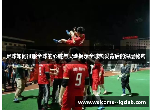 足球如何征服全球的心脏与灵魂揭示全球热爱背后的深层秘密 足球如何征服全球的心脏与灵魂揭示全球热爱背后的深层秘密