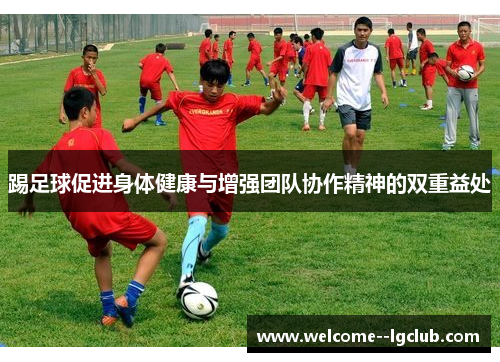 踢足球促进身体健康与增强团队协作精神的双重益处 踢足球促进身体健康与增强团队协作精神的双重益处