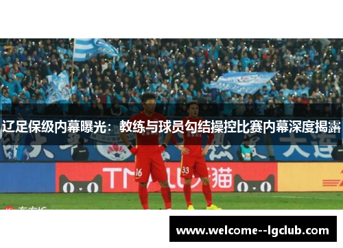 辽足保级内幕曝光：教练与球员勾结操控比赛内幕深度揭露