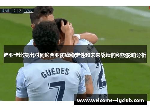 迪亚卡比复出对瓦伦西亚防线稳定性和未来战绩的积极影响分析 迪亚卡比复出对瓦伦西亚防线稳定性和未来战绩的积极影响分析