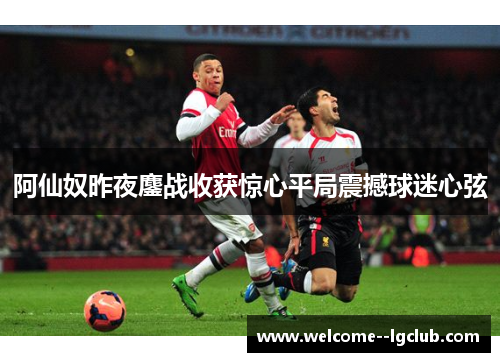阿仙奴昨夜鏖战收获惊心平局震撼球迷心弦 阿仙奴昨夜鏖战收获惊心平局震撼球迷心弦
