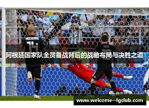 阿根廷国家队全员备战背后的战略布局与决胜之道