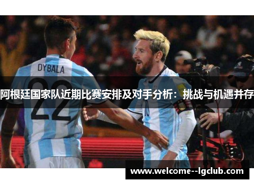 阿根廷国家队近期比赛安排及对手分析:挑战与机遇并存 阿根廷国家队近期比赛安排及对手分析:挑战与机遇并存