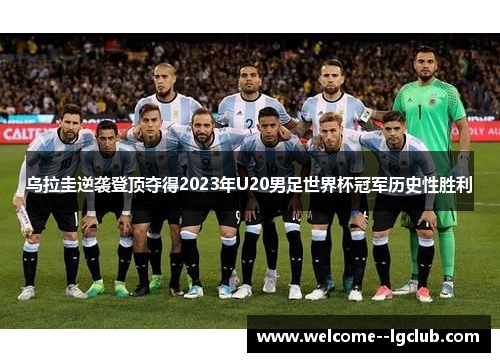 乌拉圭逆袭登顶夺得2023年U20男足世界杯冠军历史性胜利