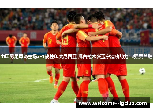 中国男足青岛主场2-1战胜印度尼西亚 拜合拉木张玉宁建功助力18强赛首胜 中国男足青岛主场2-1战胜印度尼西亚 拜合拉木张玉宁建功助力18强赛首胜