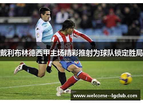 戴利布林德西甲主场精彩推射为球队锁定胜局 戴利布林德西甲主场精彩推射为球队锁定胜局