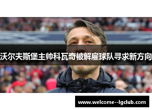 沃尔夫斯堡主帅科瓦奇被解雇球队寻求新方向 沃尔夫斯堡主帅科瓦奇被解雇球队寻求新方向