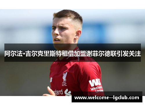 阿尔法·吉尔克里斯特租借加盟谢菲尔德联引发关注