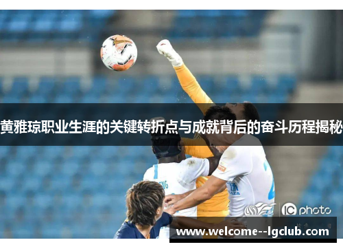 黄雅琼职业生涯的关键转折点与成就背后的奋斗历程揭秘