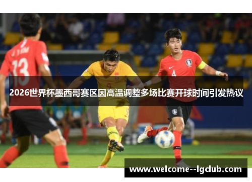 2026世界杯墨西哥赛区因高温调整多场比赛开球时间引发热议