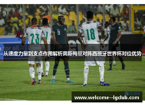 从速度力量到支点作用解析奥斯梅恩对阵西班牙世界杯对位优势