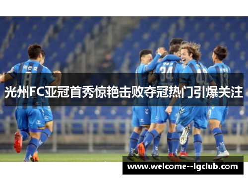 光州FC亚冠首秀惊艳击败夺冠热门引爆关注