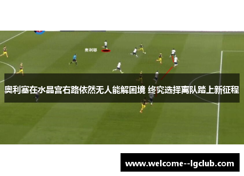 奥利塞在水晶宫右路依然无人能解困境 终究选择离队踏上新征程 奥利塞在水晶宫右路依然无人能解困境 终究选择离队踏上新征程