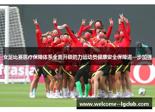 女足比赛医疗保障体系全面升级助力运动员健康安全保障进一步加强 女足比赛医疗保障体系全面升级助力运动员健康安全保障进一步加强