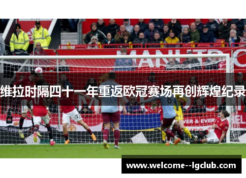 维拉时隔四十一年重返欧冠赛场再创辉煌纪录