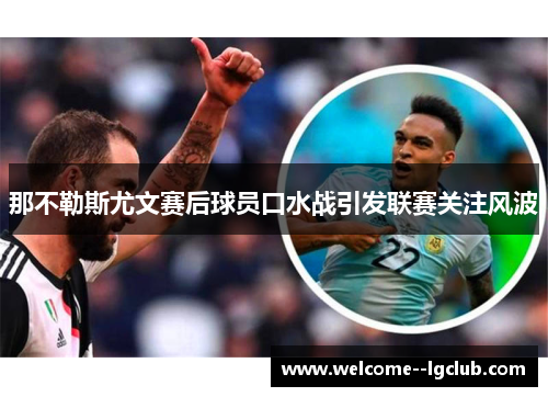 那不勒斯尤文赛后球员口水战引发联赛关注风波 那不勒斯尤文赛后球员口水战引发联赛关注风波