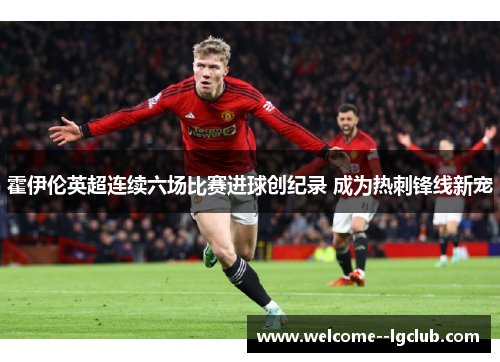 霍伊伦英超连续六场比赛进球创纪录 成为热刺锋线新宠 霍伊伦英超连续六场比赛进球创纪录 成为热刺锋线新宠