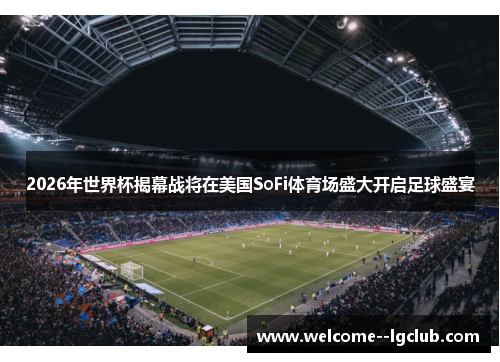 2026年世界杯揭幕战将在美国SoFi体育场盛大开启足球盛宴 2026年世界杯揭幕战将在美国SoFi体育场盛大开启足球盛宴