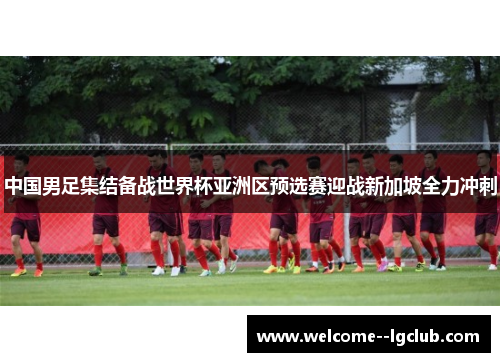 中国男足集结备战世界杯亚洲区预选赛迎战新加坡全力冲刺