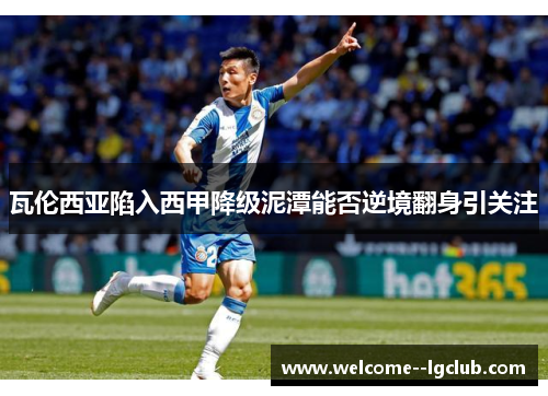 瓦伦西亚陷入西甲降级泥潭能否逆境翻身引关注 瓦伦西亚陷入西甲降级泥潭能否逆境翻身引关注
