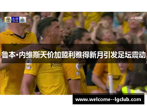 鲁本·内维斯天价加盟利雅得新月引发足坛震动 鲁本·内维斯天价加盟利雅得新月引发足坛震动