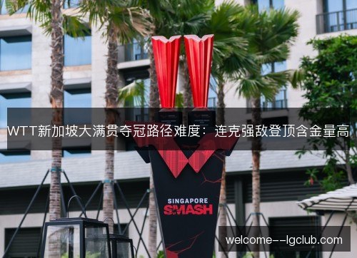 WTT新加坡大满贯夺冠路径难度：连克强敌登顶含金量高