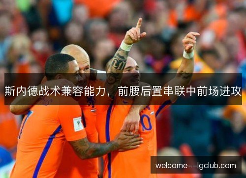 斯内德战术兼容能力，前腰后置串联中前场进攻