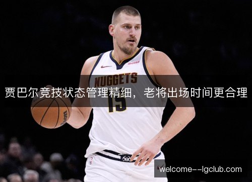 贾巴尔竞技状态管理精细，老将出场时间更合理